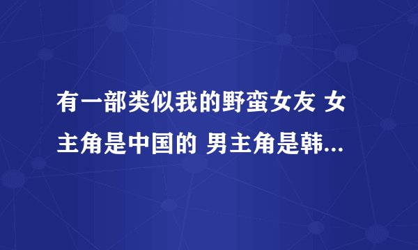 有一部类似我的野蛮女友 女主角是中国的 男主角是韩国的.女主角好像是为了躲避追杀后来被父亲送往外国