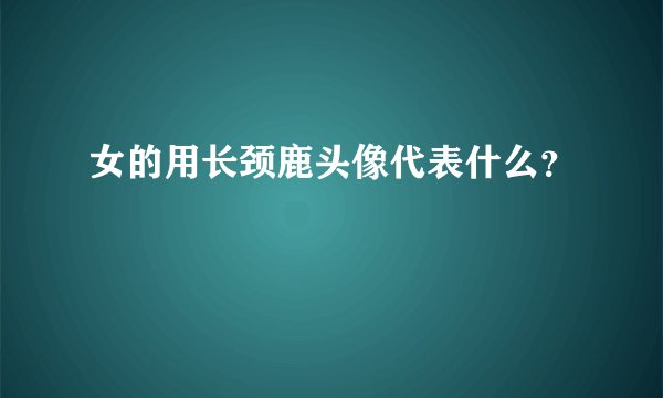 女的用长颈鹿头像代表什么？