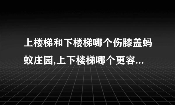 上楼梯和下楼梯哪个伤膝盖蚂蚁庄园,上下楼梯哪个更容易伤害膝盖？——考验蚂蚁庄园！