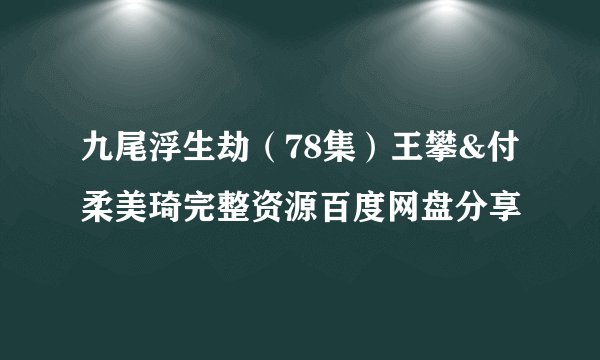 九尾浮生劫（78集）王攀&付柔美琦完整资源百度网盘分享