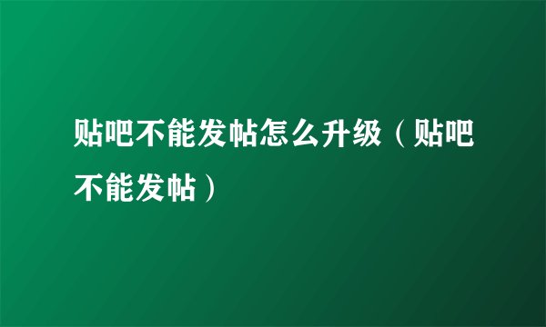贴吧不能发帖怎么升级（贴吧不能发帖）