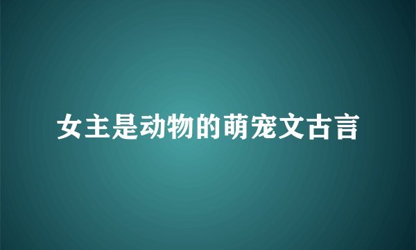 女主是动物的萌宠文古言