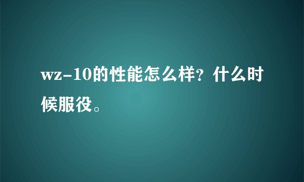 wz-10的性能怎么样？什么时候服役。