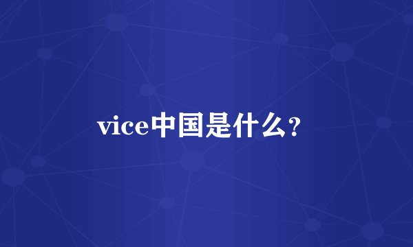 vice中国是什么？
