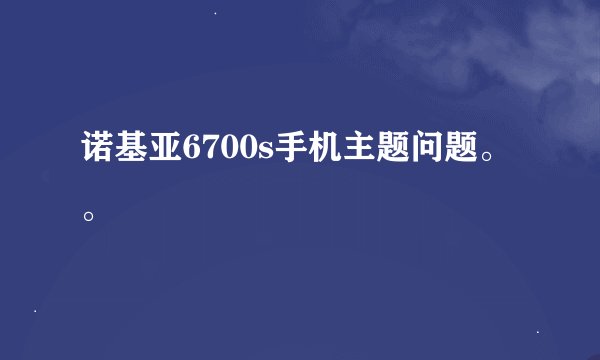 诺基亚6700s手机主题问题。。