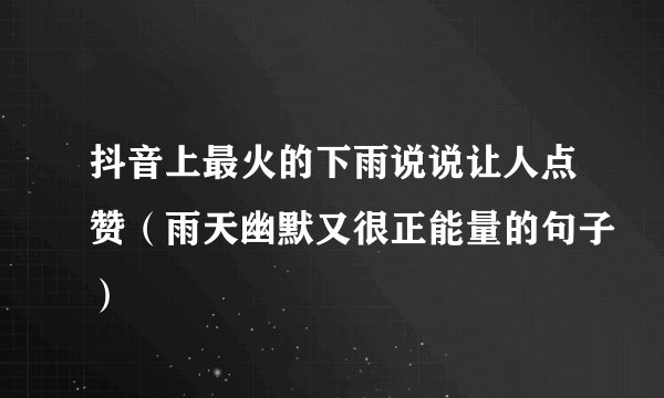抖音上最火的下雨说说让人点赞（雨天幽默又很正能量的句子）