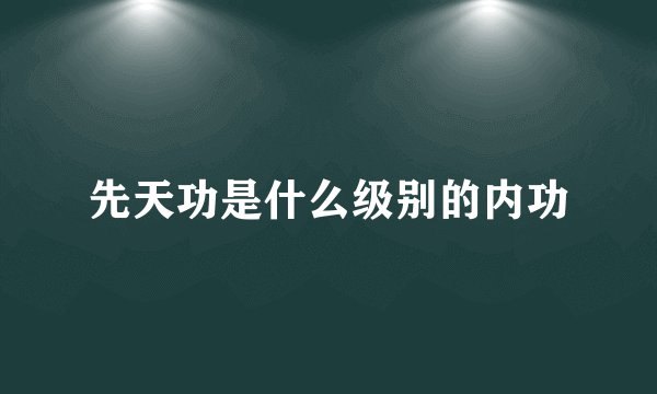 先天功是什么级别的内功