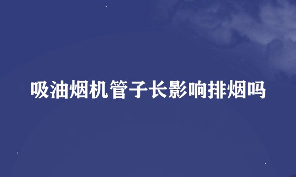 吸油烟机管子长影响排烟吗