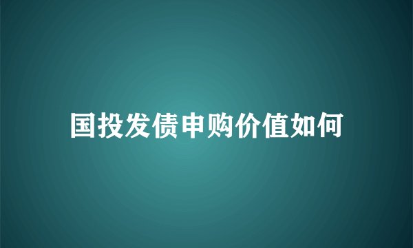 国投发债申购价值如何