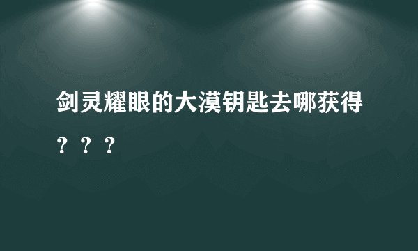 剑灵耀眼的大漠钥匙去哪获得？？？