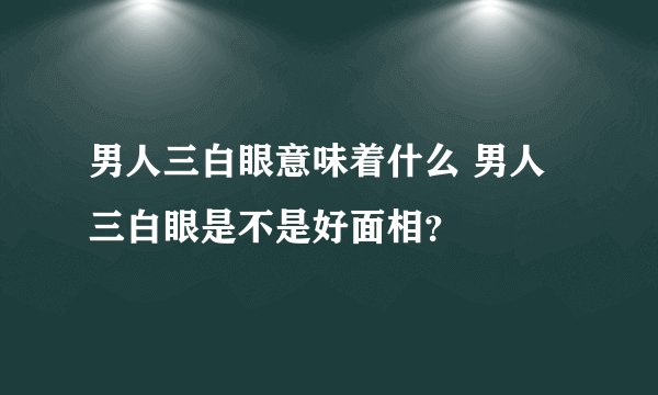 男人三白眼意味着什么 男人三白眼是不是好面相？