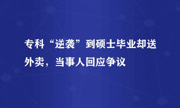 专科“逆袭”到硕士毕业却送外卖，当事人回应争议