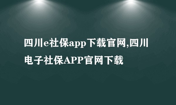 四川e社保app下载官网,四川电子社保APP官网下载