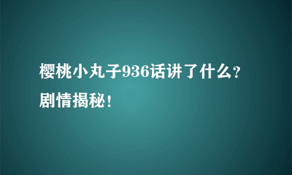 樱桃小丸子936话讲了什么？剧情揭秘！