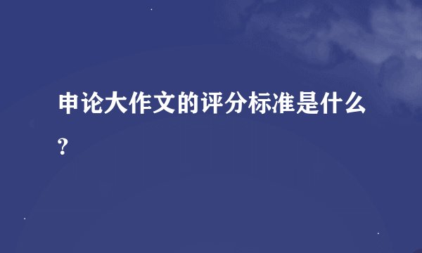 申论大作文的评分标准是什么？