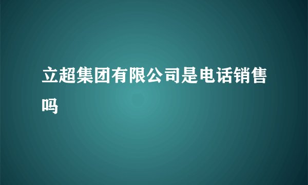 立超集团有限公司是电话销售吗