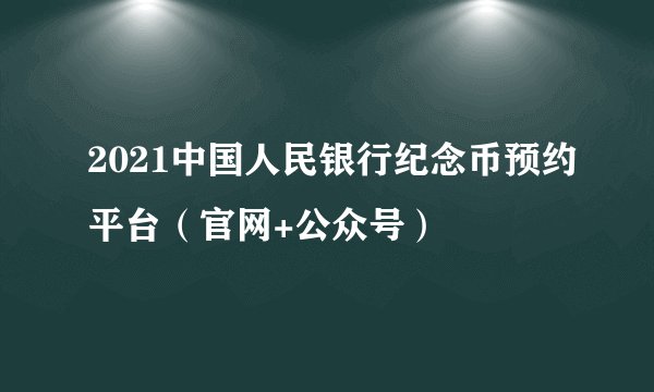 2021中国人民银行纪念币预约平台（官网+公众号）