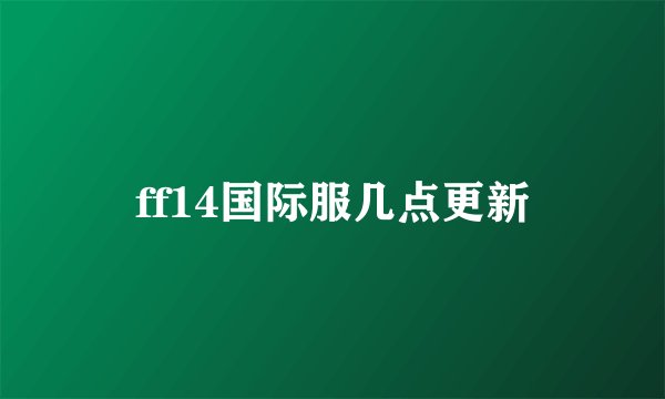ff14国际服几点更新