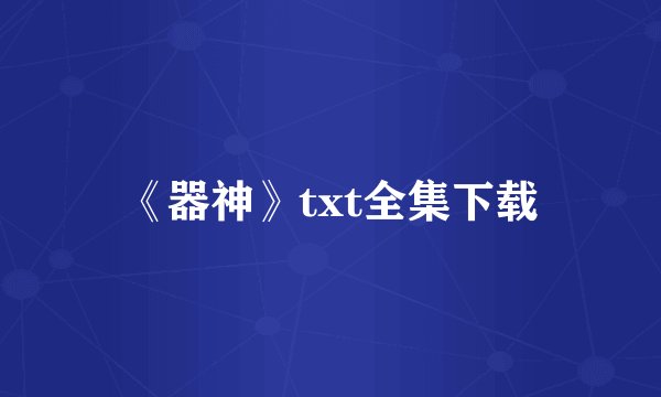 《器神》txt全集下载