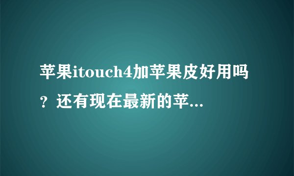 苹果itouch4加苹果皮好用吗？还有现在最新的苹果皮是什么型号?