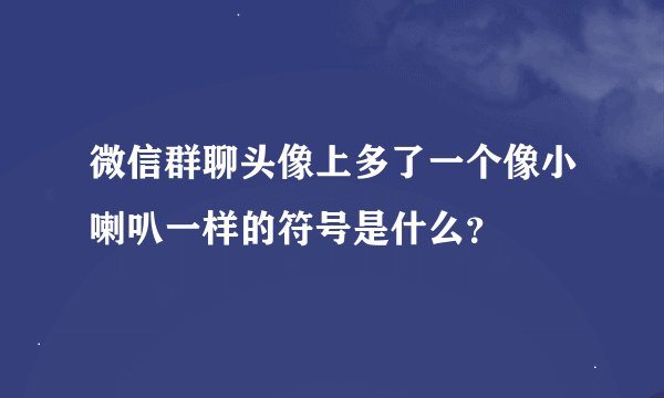 微信群聊头像上多了一个像小喇叭一样的符号是什么？