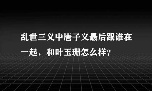 乱世三义中唐子义最后跟谁在一起，和叶玉珊怎么样？