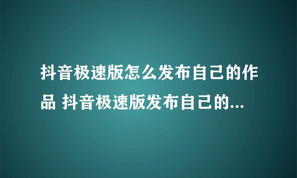 抖音极速版怎么发布自己的作品 抖音极速版发布自己的作品的步骤