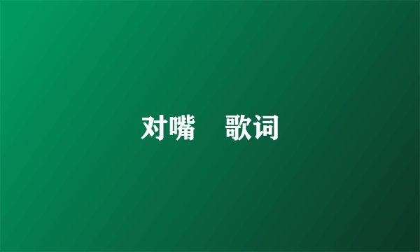 对嘴 歌词