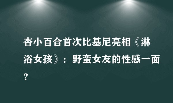 杏小百合首次比基尼亮相《淋浴女孩》：野蛮女友的性感一面？