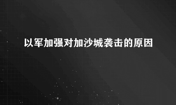 以军加强对加沙城袭击的原因