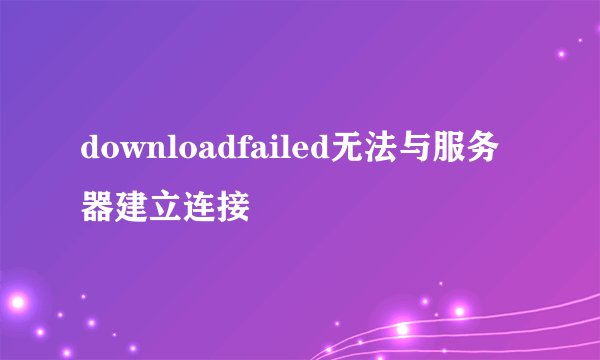 downloadfailed无法与服务器建立连接
