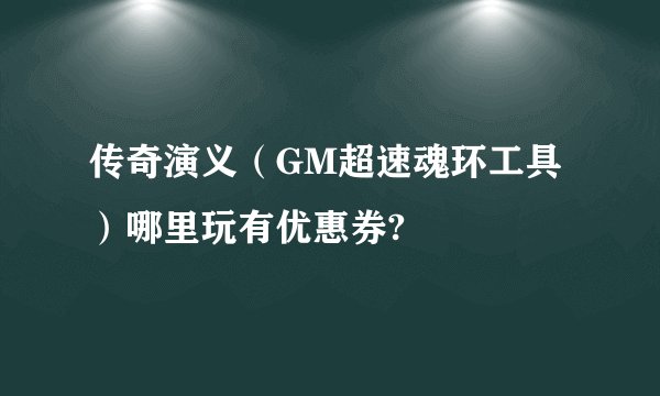 传奇演义（GM超速魂环工具）哪里玩有优惠券?