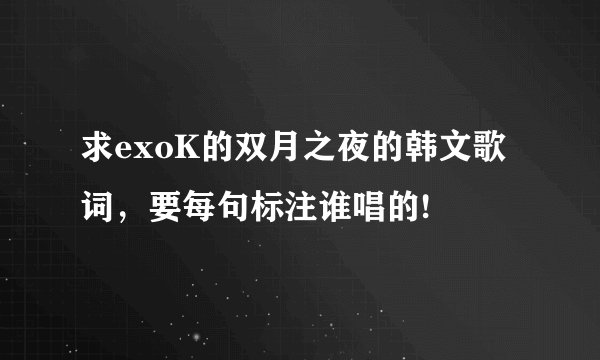 求exoK的双月之夜的韩文歌词，要每句标注谁唱的!