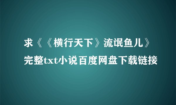 求《《横行天下》流氓鱼儿》完整txt小说百度网盘下载链接