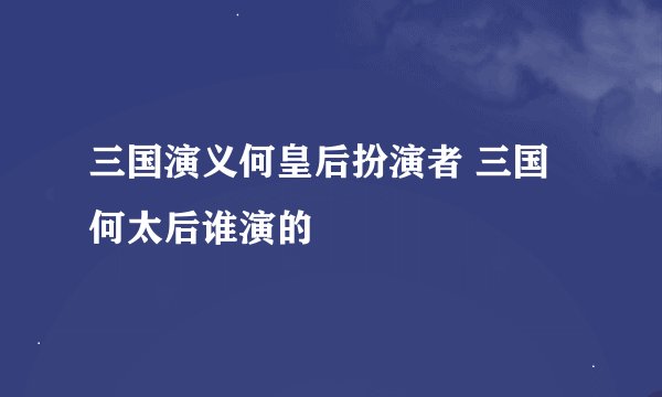 三国演义何皇后扮演者 三国何太后谁演的