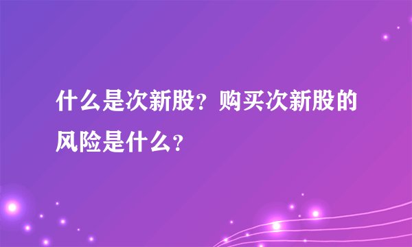 什么是次新股？购买次新股的风险是什么？