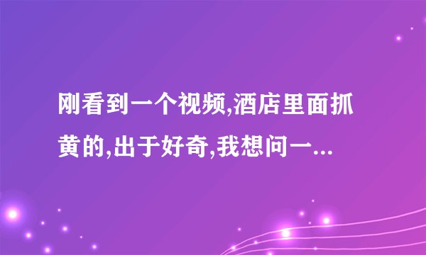 刚看到一个视频,酒店里面抓黄的,出于好奇,我想问一下,这果