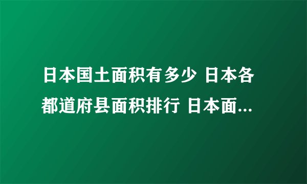 日本国土面积有多少 日本各都道府县面积排行 日本面积最大的10个都道府县