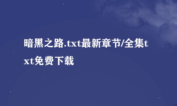 暗黑之路.txt最新章节/全集txt免费下载