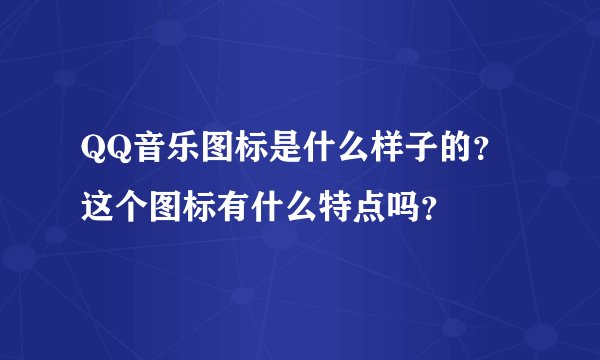 QQ音乐图标是什么样子的？这个图标有什么特点吗？