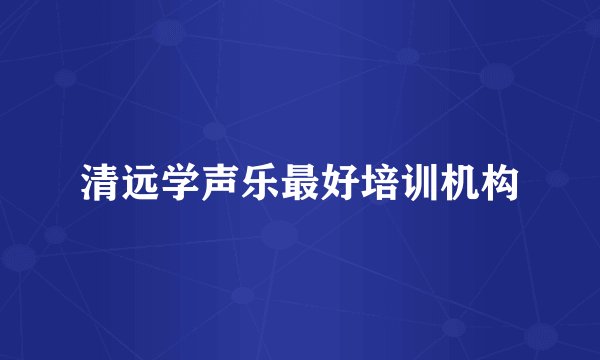 清远学声乐最好培训机构
