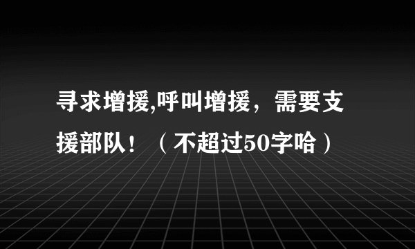 寻求增援,呼叫增援，需要支援部队！（不超过50字哈）