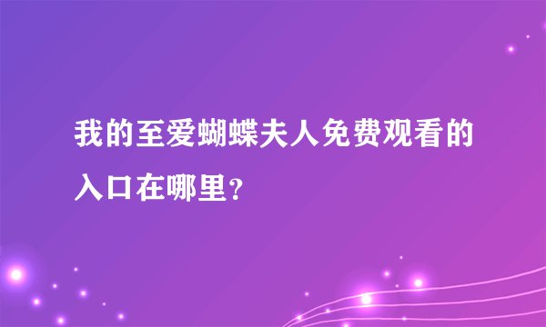 我的至爱蝴蝶夫人免费观看的入口在哪里？