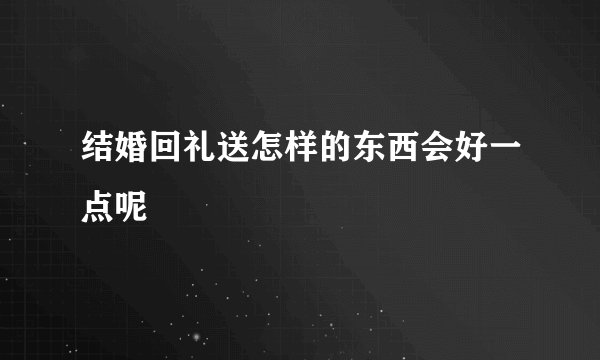 结婚回礼送怎样的东西会好一点呢