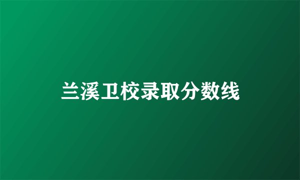 兰溪卫校录取分数线