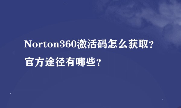 Norton360激活码怎么获取？官方途径有哪些？