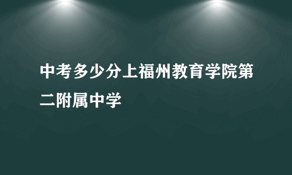 中考多少分上福州教育学院第二附属中学