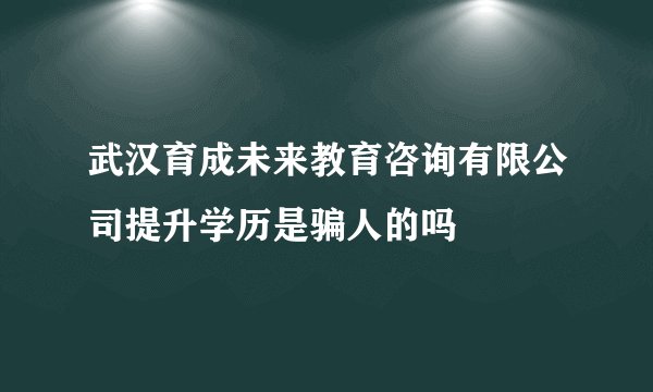 武汉育成未来教育咨询有限公司提升学历是骗人的吗