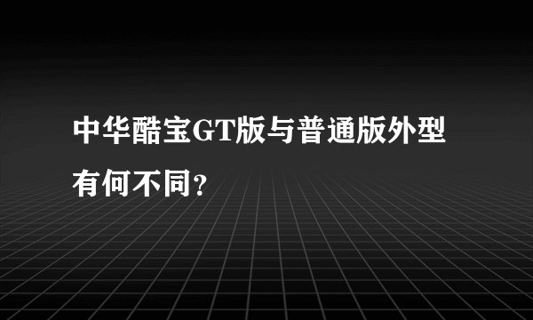 中华酷宝GT版与普通版外型有何不同？