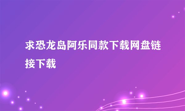 求恐龙岛阿乐同款下载网盘链接下载
